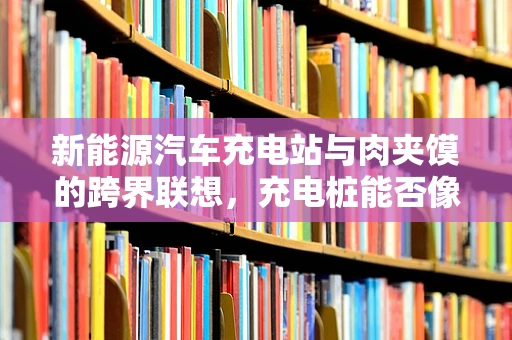 新能源汽车充电站与肉夹馍的跨界联想，充电桩能否像馍夹肉一样普及？
