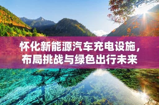 怀化新能源汽车充电设施，布局挑战与绿色出行未来