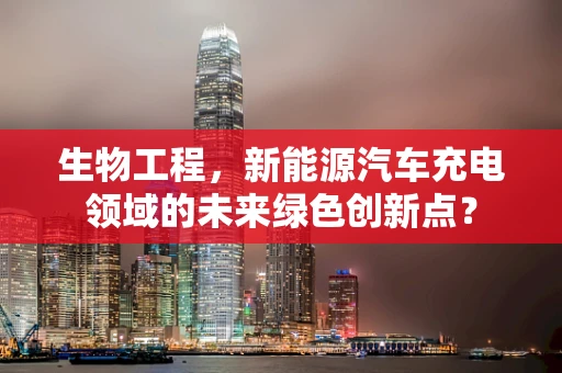 生物工程，新能源汽车充电领域的未来绿色创新点？