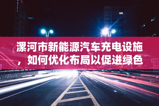 漯河市新能源汽车充电设施，如何优化布局以促进绿色出行？