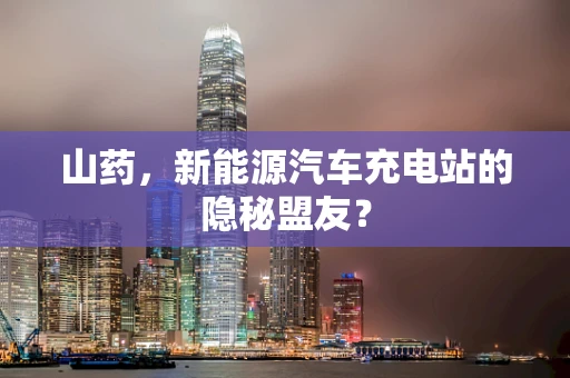 山药，新能源汽车充电站的隐秘盟友？