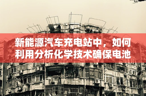 新能源汽车充电站中，如何利用分析化学技术确保电池安全？
