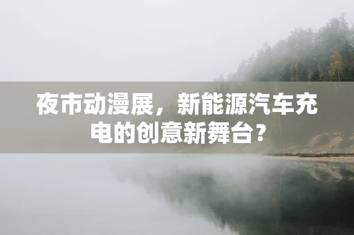 夜市动漫展，新能源汽车充电的创意新舞台？