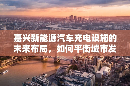 嘉兴新能源汽车充电设施的未来布局，如何平衡城市发展与绿色出行？