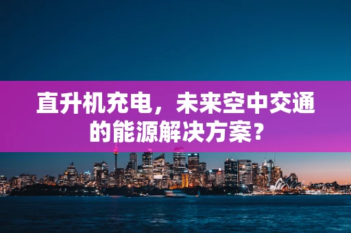 直升机充电，未来空中交通的能源解决方案？