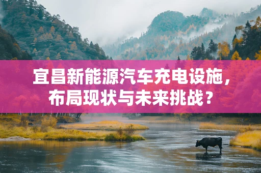 宜昌新能源汽车充电设施，布局现状与未来挑战？
