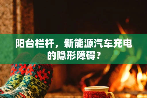 阳台栏杆，新能源汽车充电的隐形障碍？