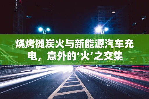 烧烤摊炭火与新能源汽车充电，意外的‘火’之交集