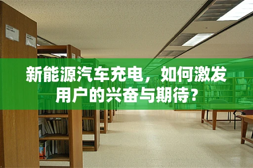 新能源汽车充电，如何激发用户的兴奋与期待？