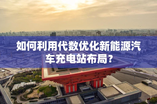 如何利用代数优化新能源汽车充电站布局？