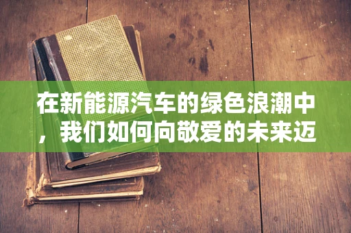 在新能源汽车的绿色浪潮中，我们如何向敬爱的未来迈进？