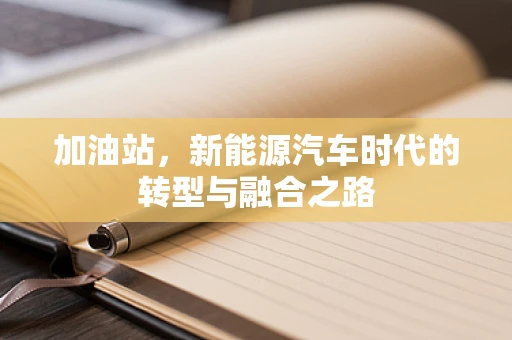 加油站，新能源汽车时代的转型与融合之路