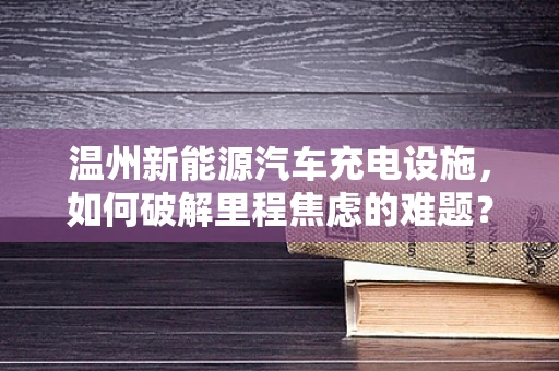 温州新能源汽车充电设施，如何破解里程焦虑的难题？