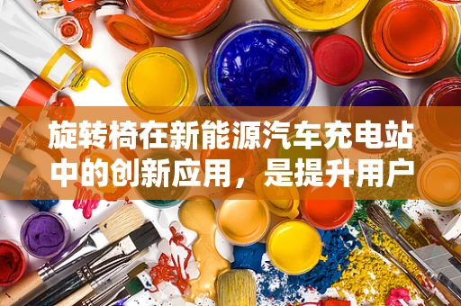 旋转椅在新能源汽车充电站中的创新应用，是提升用户体验的灵光一现，还是多余之举？