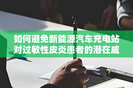 如何避免新能源汽车充电站对过敏性皮炎患者的潜在威胁？