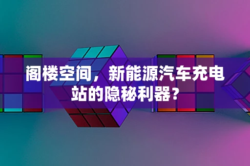 阁楼空间，新能源汽车充电站的隐秘利器？