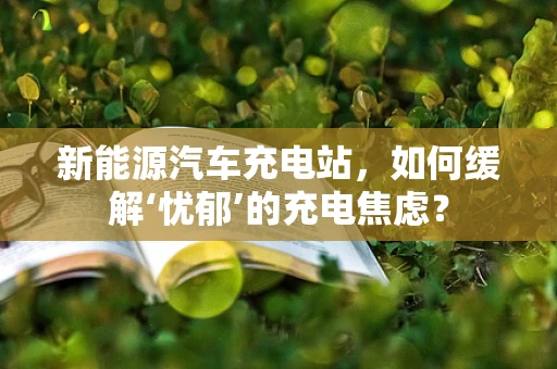 新能源汽车充电站，如何缓解‘忧郁’的充电焦虑？