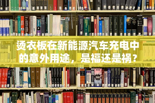 烫衣板在新能源汽车充电中的意外用途，是福还是祸？
