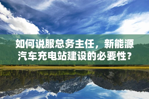 如何说服总务主任，新能源汽车充电站建设的必要性？