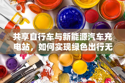 共享自行车与新能源汽车充电站，如何实现绿色出行无缝对接？