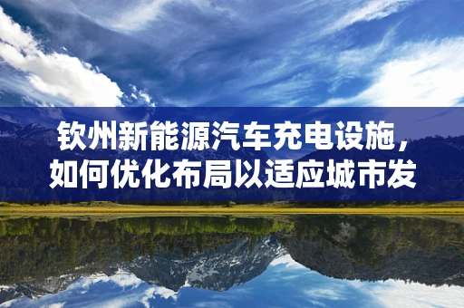 钦州新能源汽车充电设施，如何优化布局以适应城市发展？