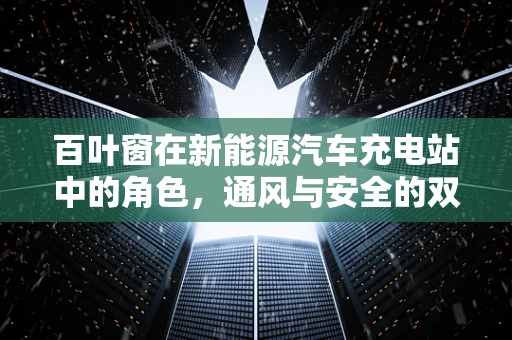 百叶窗在新能源汽车充电站中的角色，通风与安全的双重保障？