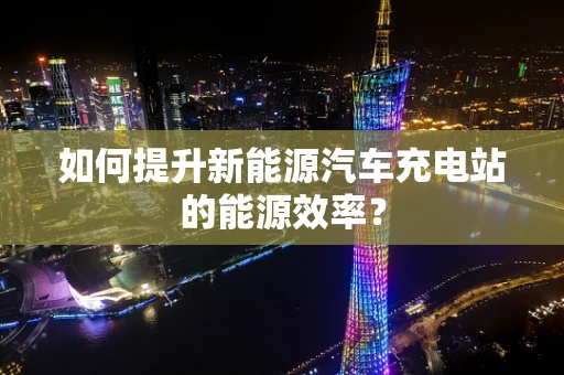 如何提升新能源汽车充电站的能源效率？