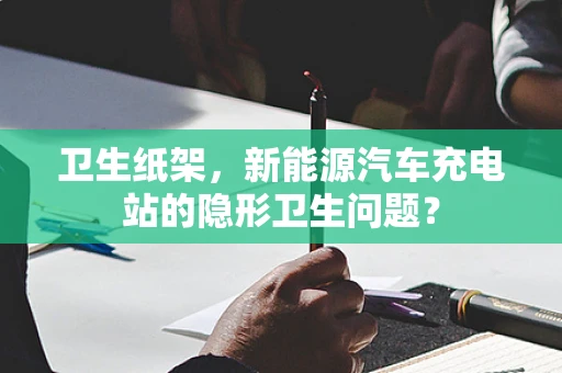 卫生纸架，新能源汽车充电站的隐形卫生问题？