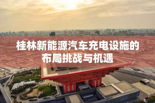 桂林新能源汽车充电设施的布局挑战与机遇