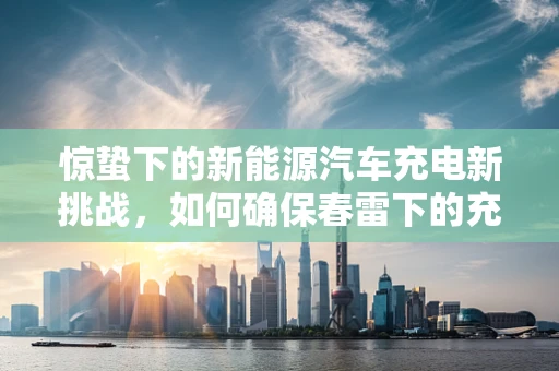 惊蛰下的新能源汽车充电新挑战，如何确保春雷下的充电站安全运行？