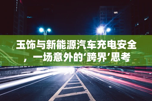 玉饰与新能源汽车充电安全，一场意外的‘跨界’思考