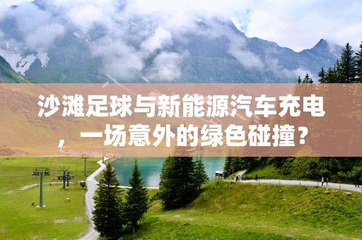 沙滩足球与新能源汽车充电，一场意外的绿色碰撞？