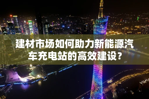 建材市场如何助力新能源汽车充电站的高效建设？