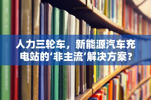 人力三轮车，新能源汽车充电站的‘非主流’解决方案？