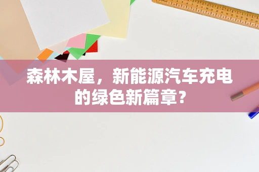 森林木屋，新能源汽车充电的绿色新篇章？