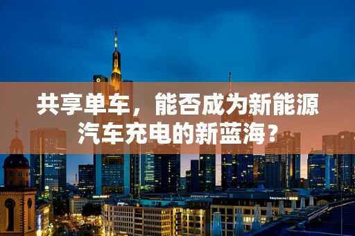 共享单车，能否成为新能源汽车充电的新蓝海？