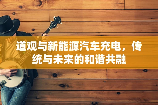 道观与新能源汽车充电，传统与未来的和谐共融