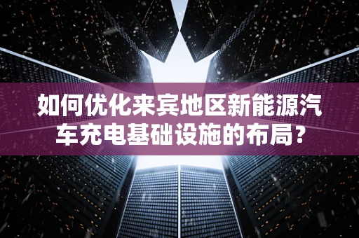 如何优化来宾地区新能源汽车充电基础设施的布局？
