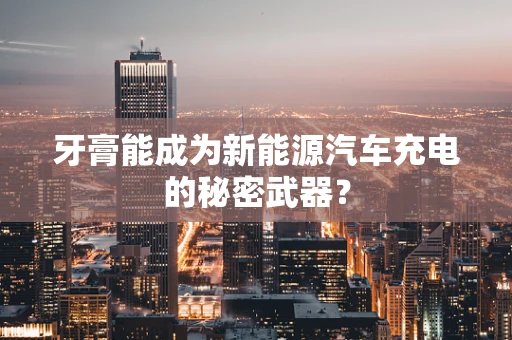牙膏能成为新能源汽车充电的秘密武器？
