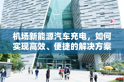 机场新能源汽车充电，如何实现高效、便捷的解决方案？