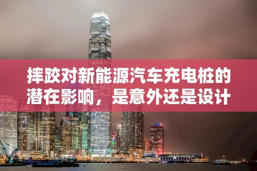 摔跤对新能源汽车充电桩的潜在影响，是意外还是设计缺陷？