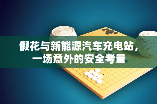 假花与新能源汽车充电站，一场意外的安全考量