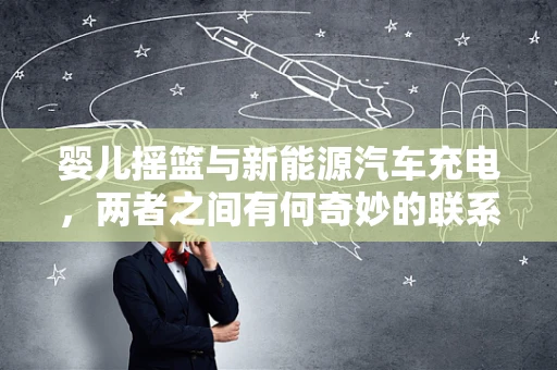 婴儿摇篮与新能源汽车充电，两者之间有何奇妙的联系？