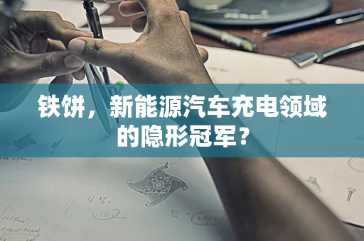 铁饼，新能源汽车充电领域的隐形冠军？