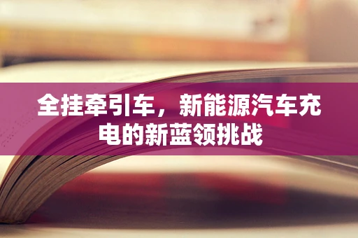 全挂牵引车，新能源汽车充电的新蓝领挑战