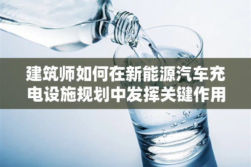 建筑师如何在新能源汽车充电设施规划中发挥关键作用？