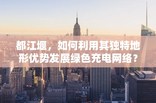 都江堰，如何利用其独特地形优势发展绿色充电网络？