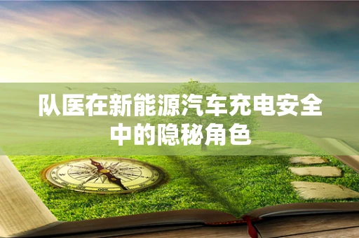 队医在新能源汽车充电安全中的隐秘角色