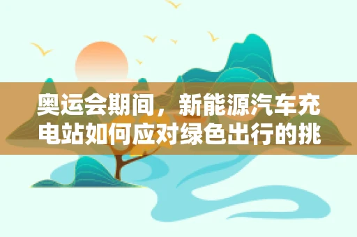 奥运会期间，新能源汽车充电站如何应对绿色出行的挑战？