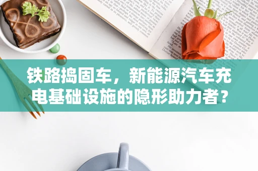铁路捣固车，新能源汽车充电基础设施的隐形助力者？